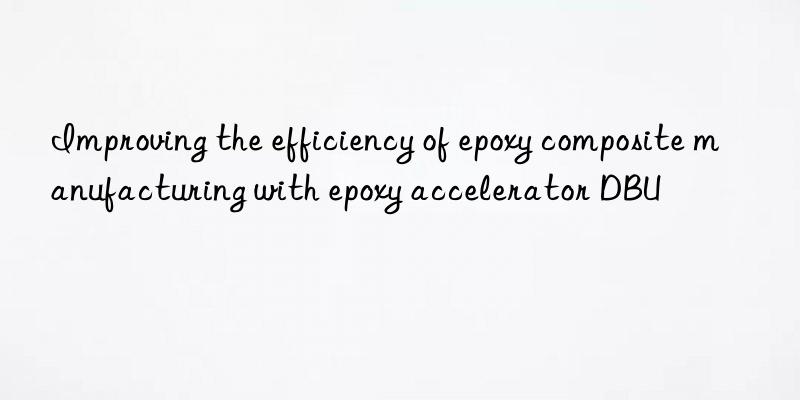 Improving the efficiency of epoxy composite manufacturing with epoxy accelerator DBU