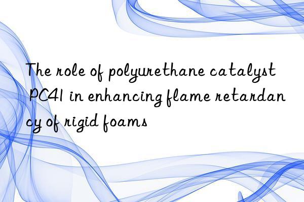 The role of polyurethane catalyst PC41 in enhancing flame retardancy of rigid foams