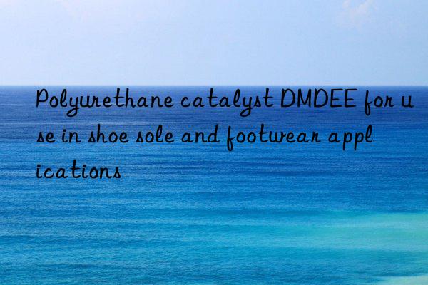 Polyurethane catalyst DMDEE for use in shoe sole and footwear applications