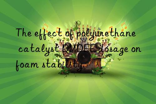 The effect of polyurethane catalyst DMDEE dosage on foam stability