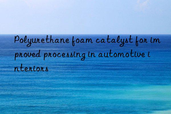 Polyurethane foam catalyst for improved processing in automotive interiors