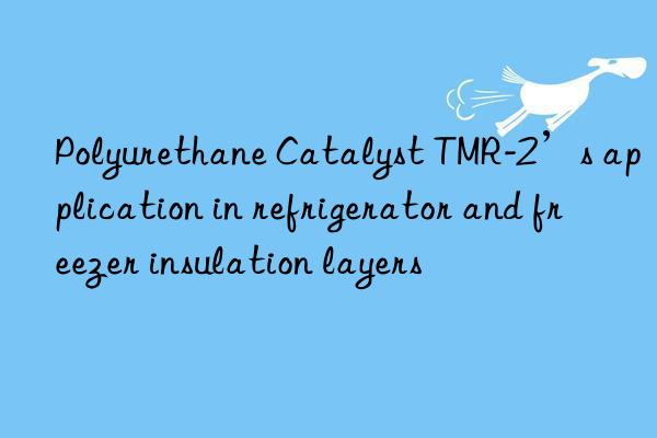 Polyurethane Catalyst TMR-2’s application in refrigerator and freezer insulation layers