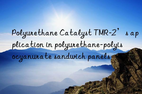 Polyurethane Catalyst TMR-2’s application in polyurethane-polyisocyanurate sandwich panels