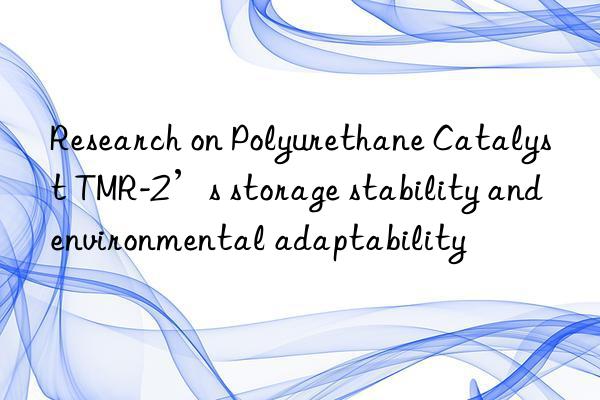 Research on Polyurethane Catalyst TMR-2’s storage stability and environmental adaptability