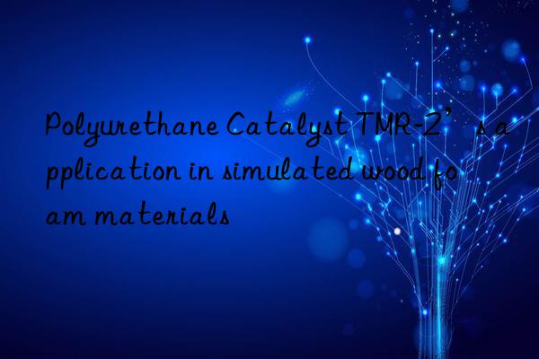 Polyurethane Catalyst TMR-2’s application in simulated wood foam materials