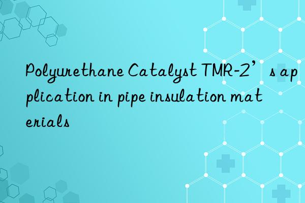 Polyurethane Catalyst TMR-2’s application in pipe insulation materials