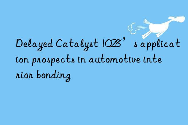 Delayed Catalyst 1028’s application prospects in automotive interior bonding