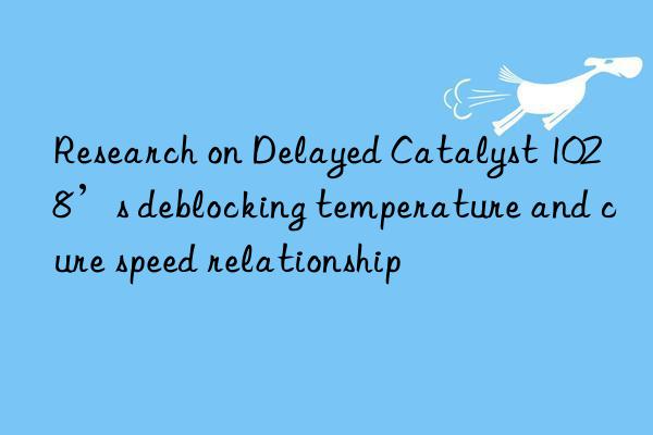 Research on Delayed Catalyst 1028’s deblocking temperature and cure speed relationship