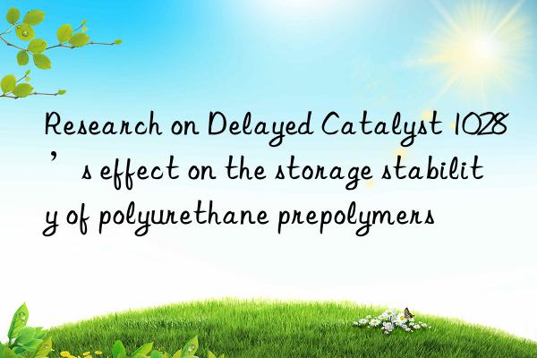 Research on Delayed Catalyst 1028’s effect on the storage stability of polyurethane prepolymers