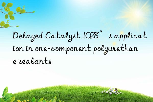 Delayed Catalyst 1028’s application in one-component polyurethane sealants