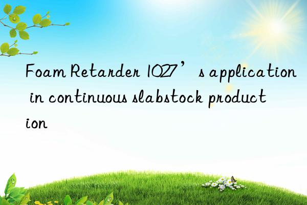 Foam Retarder 1027’s application in continuous slabstock production