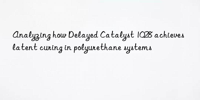 Analyzing how Delayed Catalyst 1028 achieves latent curing in polyurethane systems