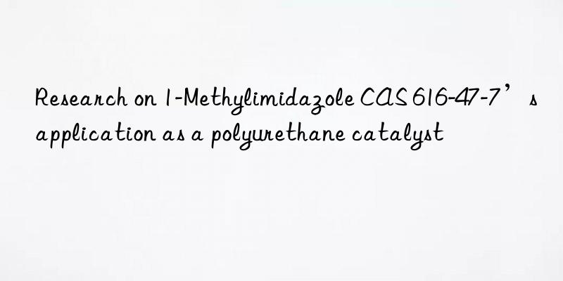 Research on 1-Methylimidazole CAS 616-47-7’s application as a polyurethane catalyst