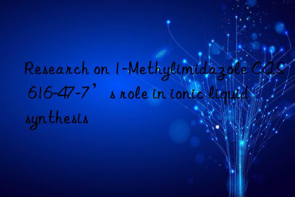 Research on 1-Methylimidazole CAS 616-47-7’s role in ionic liquid synthesis