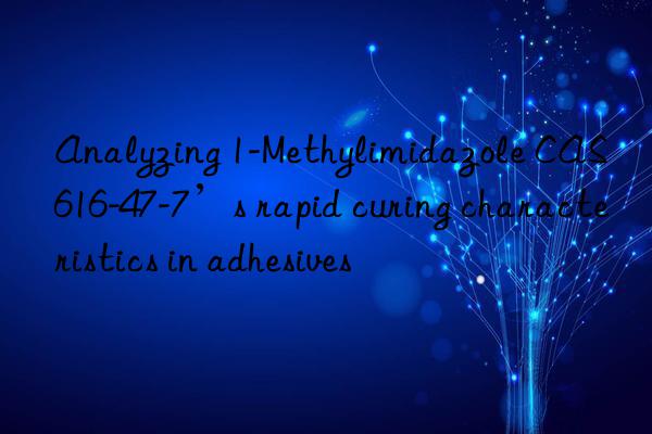 Analyzing 1-Methylimidazole CAS 616-47-7’s rapid curing characteristics in adhesives