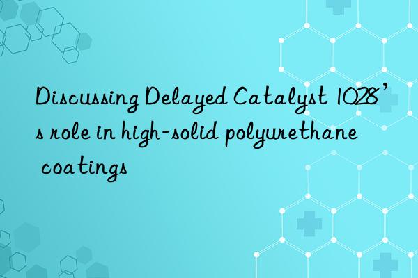 Discussing Delayed Catalyst 1028’s role in high-solid polyurethane coatings