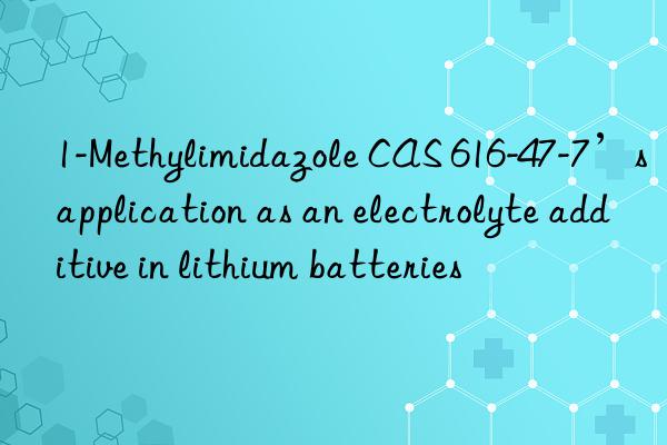 1-Methylimidazole CAS 616-47-7’s application as an electrolyte additive in lithium batteries