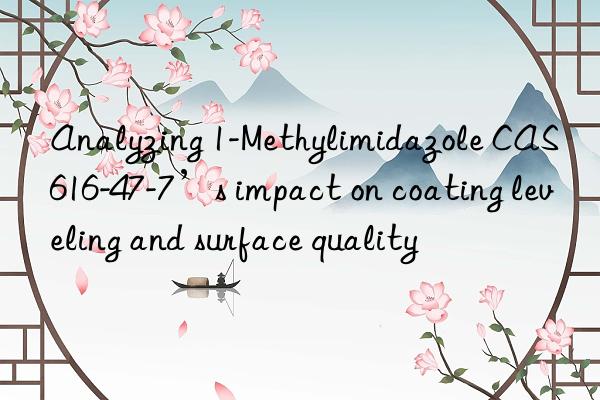 Analyzing 1-Methylimidazole CAS 616-47-7’s impact on coating leveling and surface quality