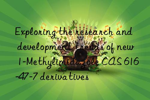 Exploring the research and development trends of new 1-Methylimidazole CAS 616-47-7 derivatives