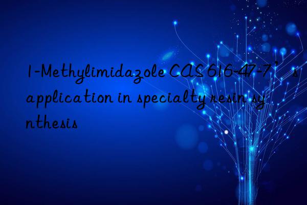 1-Methylimidazole CAS 616-47-7’s application in specialty resin synthesis