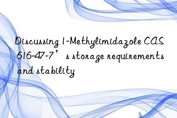 Discussing 1-Methylimidazole CAS 616-47-7’s storage requirements and stability