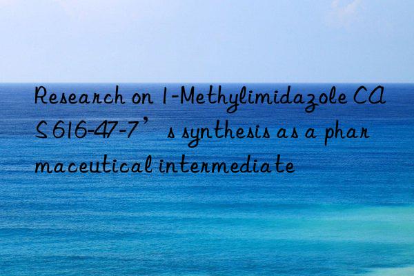 Research on 1-Methylimidazole CAS 616-47-7’s synthesis as a pharmaceutical intermediate