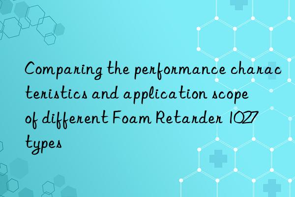Comparing the performance characteristics and application scope of different Foam Retarder 1027 types