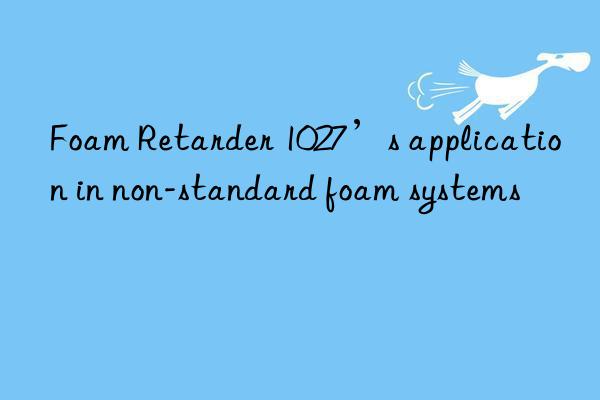 Foam Retarder 1027’s application in non-standard foam systems
