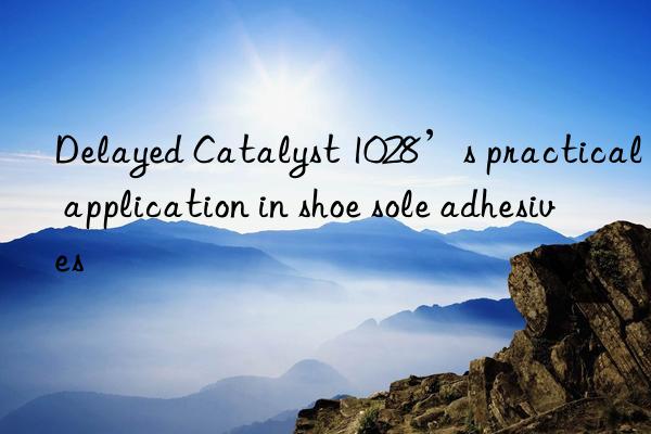 Delayed Catalyst 1028’s practical application in shoe sole adhesives