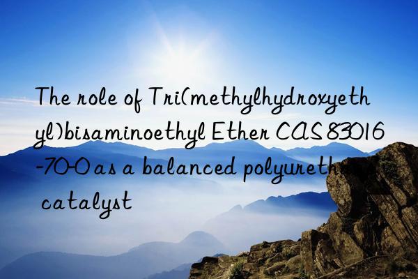 The role of Tri(methylhydroxyethyl)bisaminoethyl Ether CAS 83016-70-0 as a balanced polyurethane catalyst