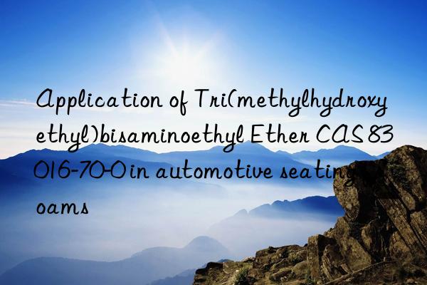 Application of Tri(methylhydroxyethyl)bisaminoethyl Ether CAS 83016-70-0 in automotive seating foams
