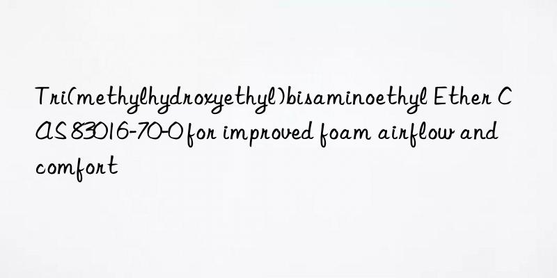Tri(methylhydroxyethyl)bisaminoethyl Ether CAS 83016-70-0 for improved foam airflow and comfort