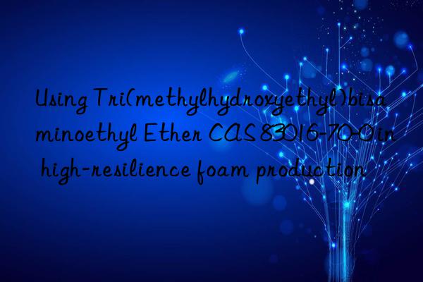 Using Tri(methylhydroxyethyl)bisaminoethyl Ether CAS 83016-70-0 in high-resilience foam production
