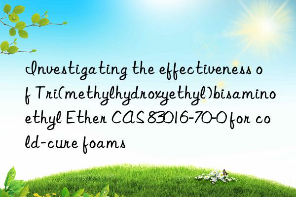 Investigating the effectiveness of Tri(methylhydroxyethyl)bisaminoethyl Ether CAS 83016-70-0 for cold-cure foams