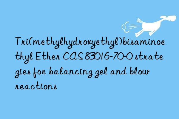 Tri(methylhydroxyethyl)bisaminoethyl Ether CAS 83016-70-0 strategies for balancing gel and blow reactions
