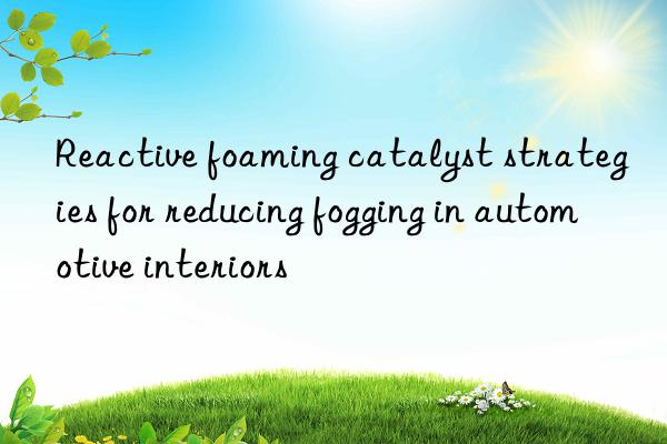 Reactive foaming catalyst strategies for reducing fogging in automotive interiors