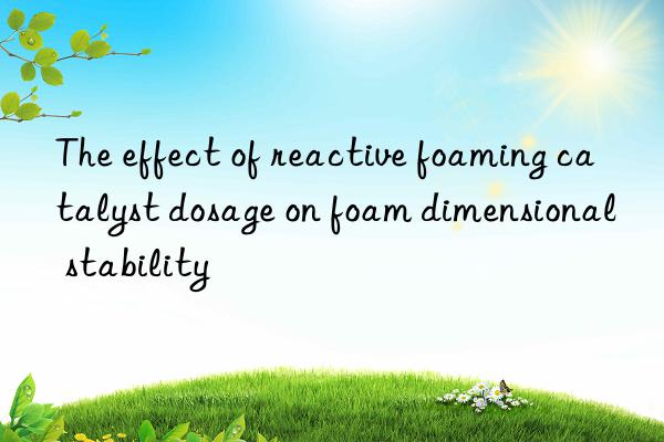 The effect of reactive foaming catalyst dosage on foam dimensional stability