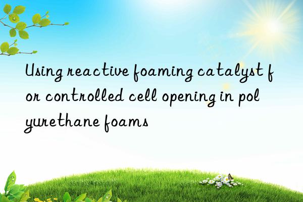 Using reactive foaming catalyst for controlled cell opening in polyurethane foams
