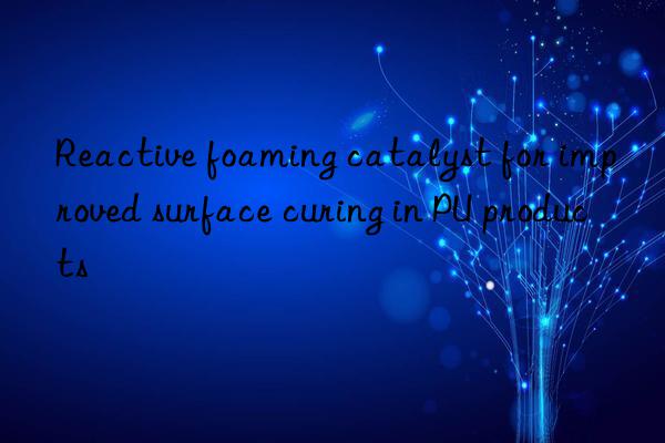 Reactive foaming catalyst for improved surface curing in PU products