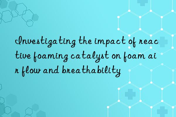 Investigating the impact of reactive foaming catalyst on foam air flow and breathability