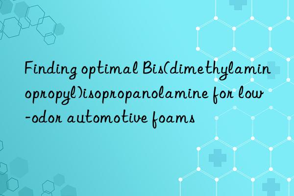 Finding optimal Bis(dimethylaminopropyl)isopropanolamine for low-odor automotive foams