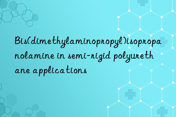 Bis(dimethylaminopropyl)isopropanolamine in semi-rigid polyurethane applications