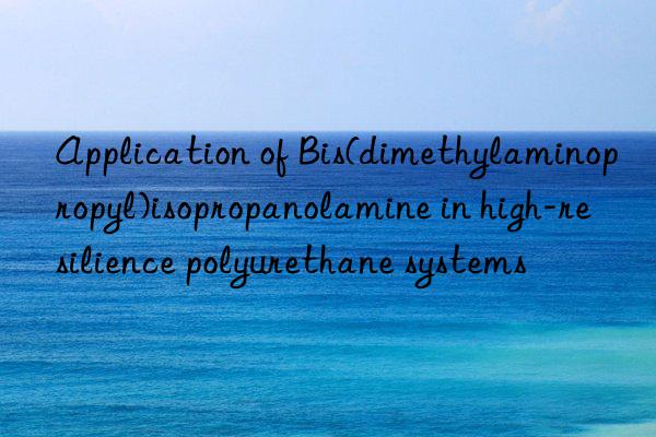 Application of Bis(dimethylaminopropyl)isopropanolamine in high-resilience polyurethane systems