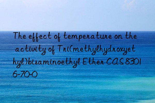 The effect of temperature on the activity of Tri(methylhydroxyethyl)bisaminoethyl Ether CAS 83016-70-0