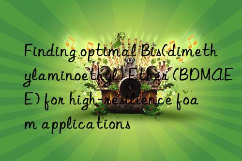 Finding optimal Bis(dimethylaminoethyl) Ether (BDMAEE) for high-resilience foam applications