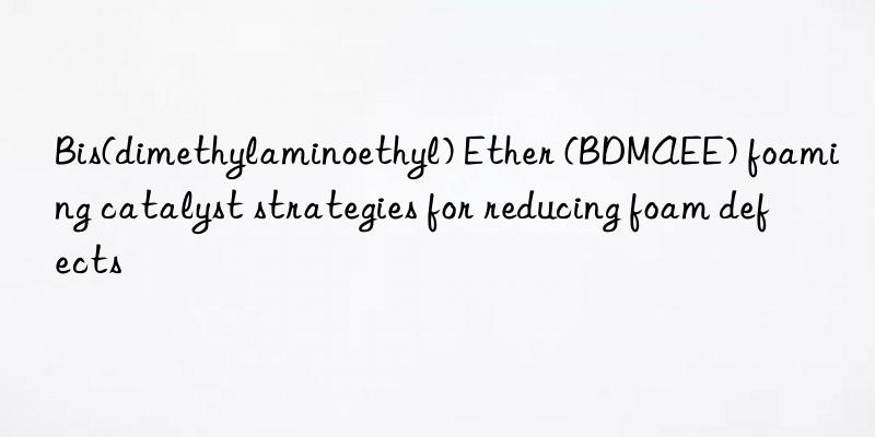 Bis(dimethylaminoethyl) Ether (BDMAEE) foaming catalyst strategies for reducing foam defects