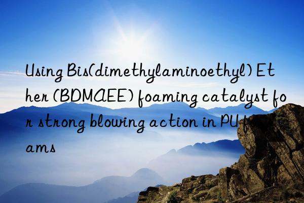 Using Bis(dimethylaminoethyl) Ether (BDMAEE) foaming catalyst for strong blowing action in PU foams
