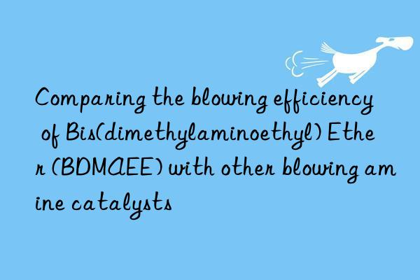 Comparing the blowing efficiency of Bis(dimethylaminoethyl) Ether (BDMAEE) with other blowing amine catalysts