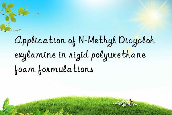 Application of N-Methyl Dicyclohexylamine in rigid polyurethane foam formulations