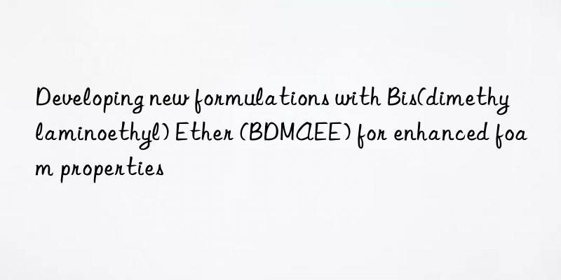 Developing new formulations with Bis(dimethylaminoethyl) Ether (BDMAEE) for enhanced foam properties